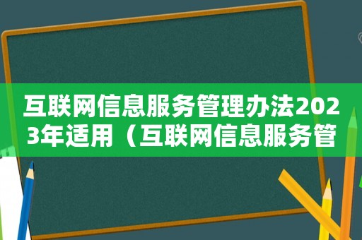 互聯(lián)網(wǎng)信息服務(wù)管理辦法2023年適用（互聯(lián)網(wǎng)信息服務(wù)管理辦法2011）