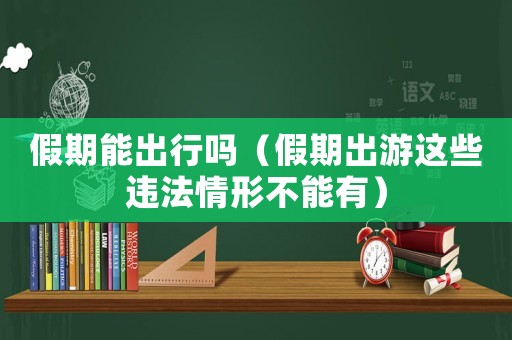 假期能出行嗎（假期出游這些違法情形不能有）