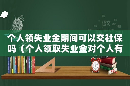 個人領失業金期間可以交社保嗎（個人領取失業金對個人有影響嗎）