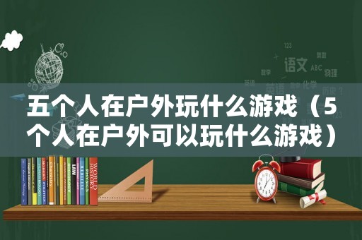 五個人在戶外玩什么游戲（5個人在戶外可以玩什么游戲）