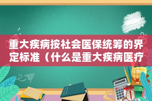 重大疾病按社會醫保統籌的界定標準（什么是重大疾病醫療保險金?）
