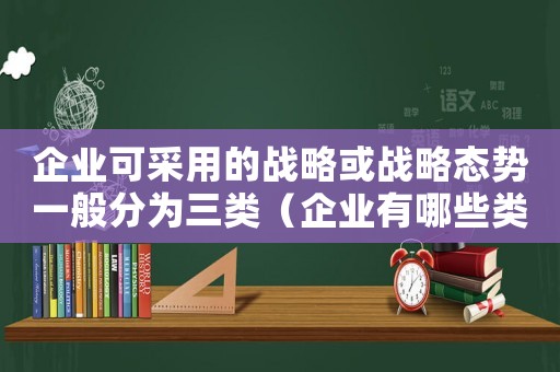 企業可采用的戰略或戰略態勢一般分為三類（企業有哪些類型的具體戰略可供選擇）