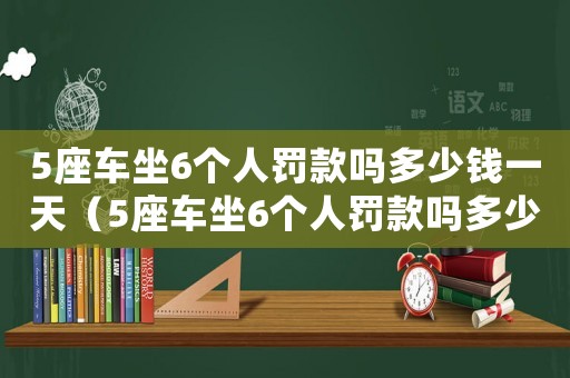 5座車坐6個人罰款嗎多少錢一天（5座車坐6個人罰款嗎多少錢）