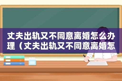 丈夫出軌又不同意離婚怎么辦理（丈夫出軌又不同意離婚怎么辦）