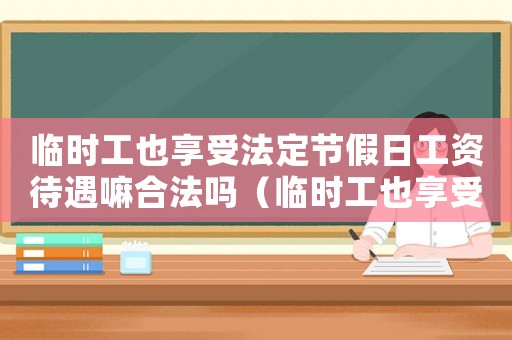 臨時工也享受法定節(jié)假日工資待遇嘛合法嗎（臨時工也享受法定節(jié)假日工資待遇嘛）