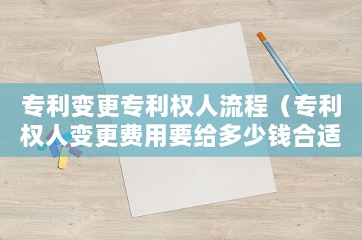 專利變更專利權人流程（專利權人變更費用要給多少錢合適）