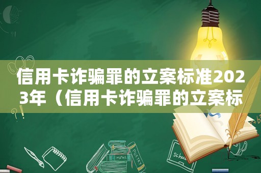 信用卡詐騙罪的立案標準2023年（信用卡詐騙罪的立案標準2023年）
