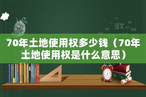 70年土地使用權(quán)多少錢（70年土地使用權(quán)是什么意思）