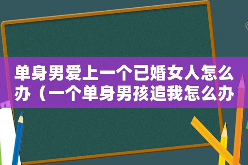 單身男愛上一個已婚女人怎么辦（一個單身男孩追我怎么辦我已婚）