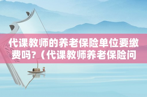 代課教師的養(yǎng)老保險單位要繳費嗎?（代課教師養(yǎng)老保險問題如何解決）
