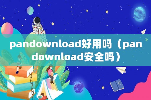 pandownload好用嗎（pandownload安全嗎）