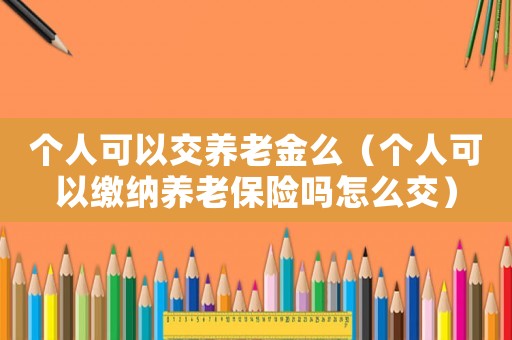 個(gè)人可以交養(yǎng)老金么（個(gè)人可以繳納養(yǎng)老保險(xiǎn)嗎怎么交）