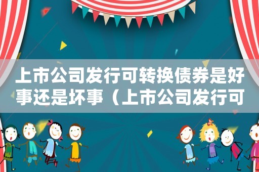 上市公司發(fā)行可轉(zhuǎn)換債券是好事還是壞事（上市公司發(fā)行可轉(zhuǎn)換債券應(yīng)該考慮的問題）