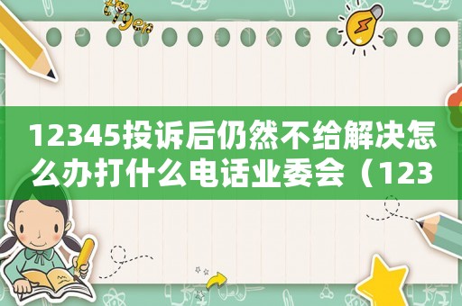 12345投訴后仍然不給解決怎么辦打什么電話業委會（12345投訴后仍然不給解決怎么辦）