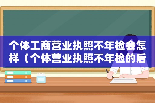 個體工商營業執照不年檢會怎樣（個體營業執照不年檢的后果有哪些）