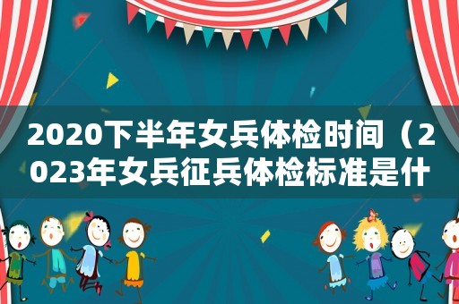 2020下半年女兵體檢時間（2023年女兵征兵體檢標準是什么）