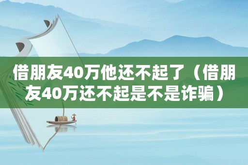 借朋友40萬他還不起了（借朋友40萬還不起是不是詐騙）