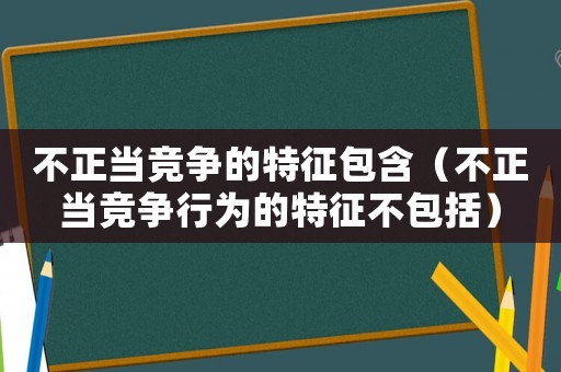 不正當(dāng)競(jìng)爭(zhēng)的特征包含（不正當(dāng)競(jìng)爭(zhēng)行為的特征不包括）