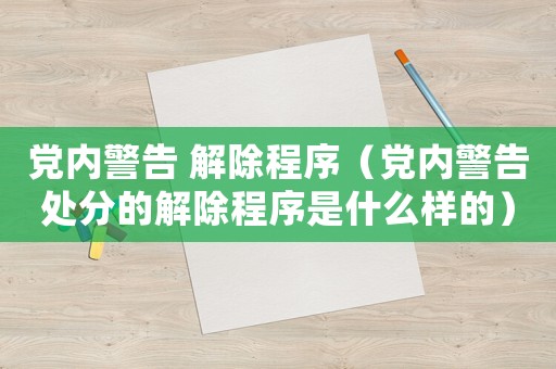 黨內(nèi)警告 解除程序（黨內(nèi)警告處分的解除程序是什么樣的）