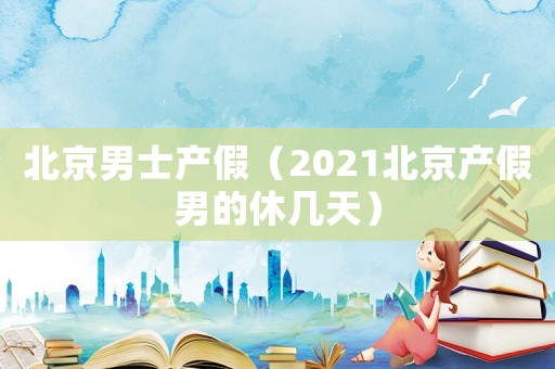 北京男士產(chǎn)假（2021北京產(chǎn)假男的休幾天）
