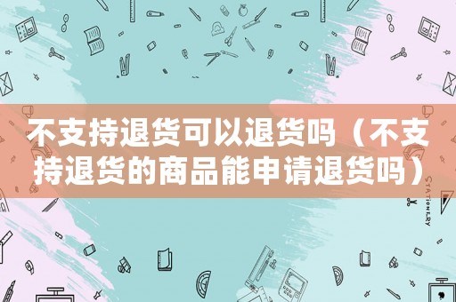 不支持退貨可以退貨嗎（不支持退貨的商品能申請退貨嗎）