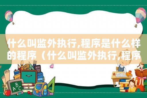 什么叫監外執行,程序是什么樣的程序（什么叫監外執行,程序是什么樣的）