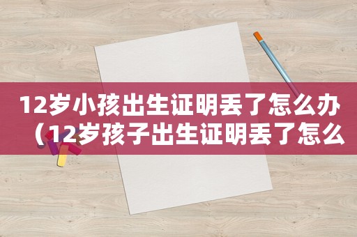 12歲小孩出生證明丟了怎么辦（12歲孩子出生證明丟了怎么補辦）