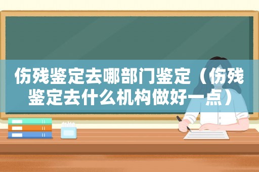 傷殘鑒定去哪部門鑒定（傷殘鑒定去什么機構做好一點）