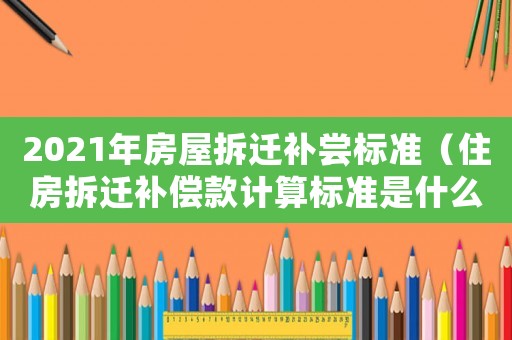 2021年房屋拆遷補(bǔ)嘗標(biāo)準(zhǔn)（住房拆遷補(bǔ)償款計(jì)算標(biāo)準(zhǔn)是什么樣的）