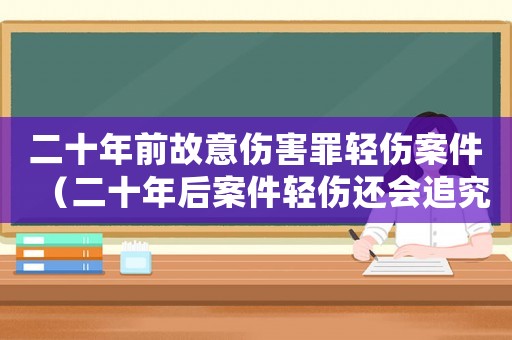 二十年前故意傷害罪輕傷案件（二十年后案件輕傷還會追究嗎）