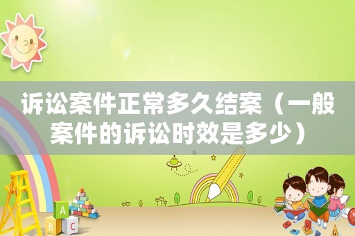 訴訟案件正常多久結案（一般案件的訴訟時效是多少）
