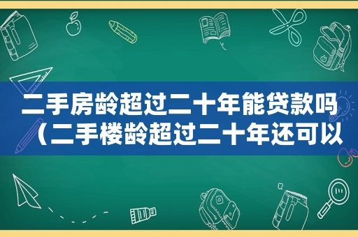 二手房齡超過二十年能貸款嗎（二手樓齡超過二十年還可以按揭貸款）