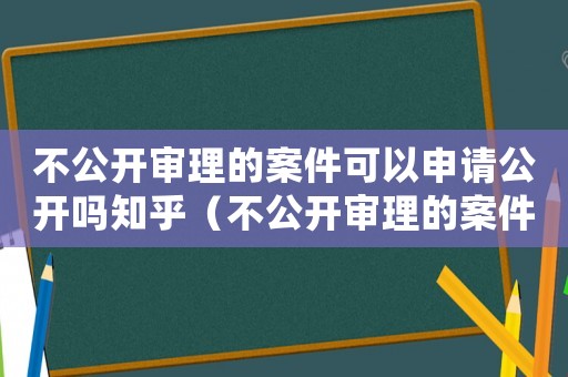 不公開審理的案件可以申請公開嗎知乎（不公開審理的案件可以申請公開嗎）