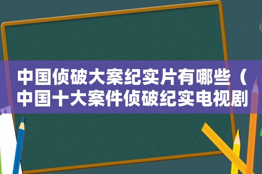 中國(guó)偵破大案紀(jì)實(shí)片有哪些（中國(guó)十大案件偵破紀(jì)實(shí)電視?。? title=