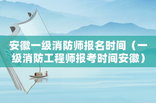 安徽一級消防師報名時間（一級消防工程師報考時間安徽）