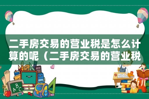 二手房交易的營業(yè)稅是怎么計算的呢（二手房交易的營業(yè)稅是怎么計算的呢）