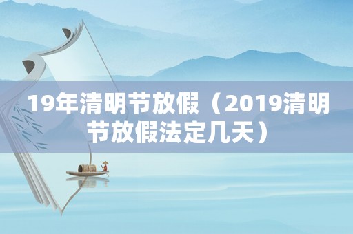 19年清明節(jié)放假（2019清明節(jié)放假法定幾天）