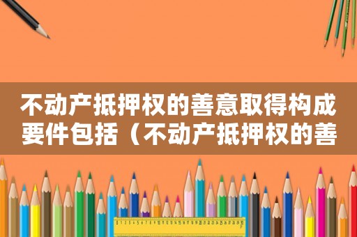 不動產抵押權的善意取得構成要件包括（不動產抵押權的善意取得構成要件）