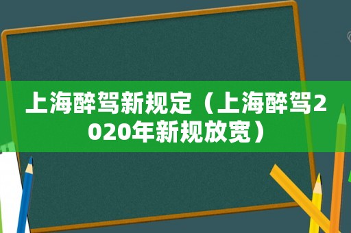 上海醉駕新規(guī)定（上海醉駕2020年新規(guī)放寬）