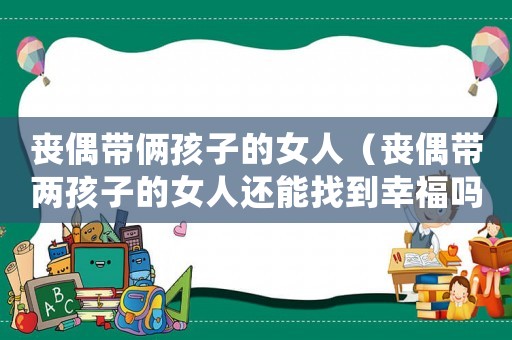喪偶帶倆孩子的女人（喪偶帶兩孩子的女人還能找到幸福嗎?）