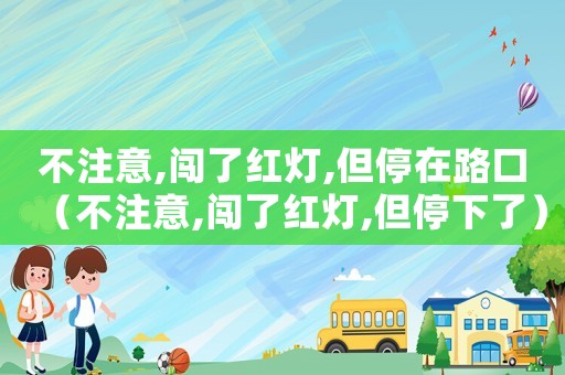 不注意,闖了紅燈,但停在路口（不注意,闖了紅燈,但停下了）