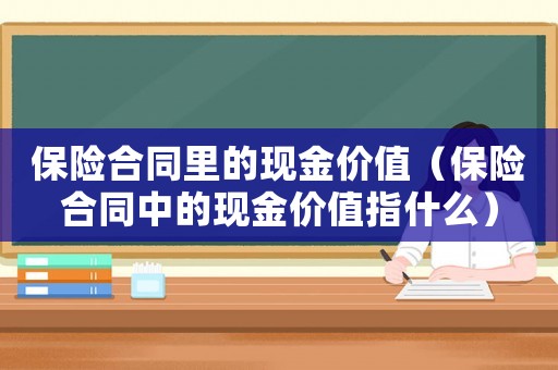 保險合同里的現(xiàn)金價值（保險合同中的現(xiàn)金價值指什么）