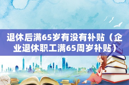 退休后滿65歲有沒有補貼（企業(yè)退休職工滿65周歲補貼）