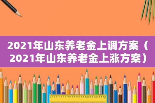 2021年山東養老金上調方案（2021年山東養老金上漲方案）