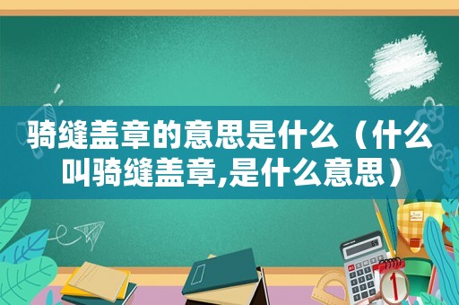 騎縫蓋章的意思是什么（什么叫騎縫蓋章,是什么意思）
