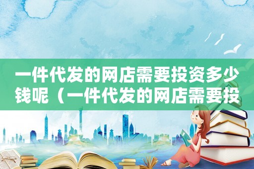 一件代發的網店需要投資多少錢呢（一件代發的網店需要投資多少錢）