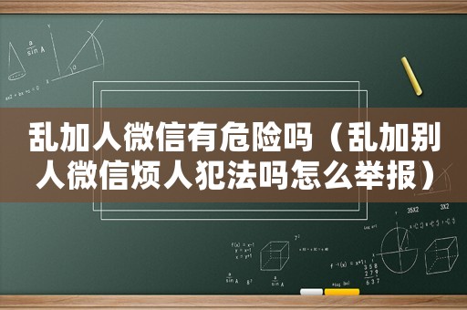 亂加人微信有危險嗎（亂加別人微信煩人犯法嗎怎么舉報）
