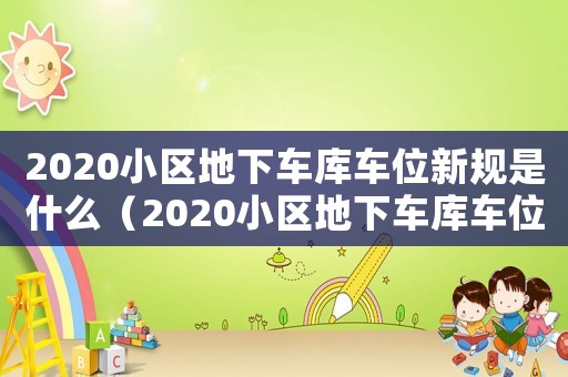 2020小區(qū)地下車庫車位新規(guī)是什么（2020小區(qū)地下車庫車位新規(guī)）