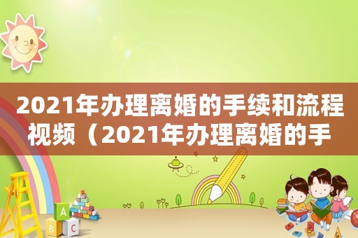 2021年辦理離婚的手續和流程視頻（2021年辦理離婚的手續和流程）