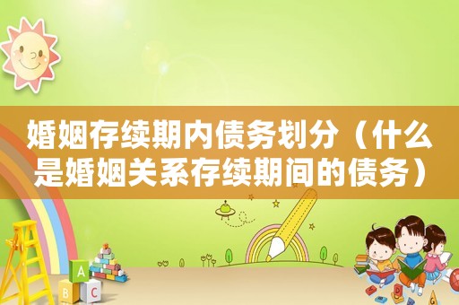 婚姻存續期內債務劃分（什么是婚姻關系存續期間的債務）